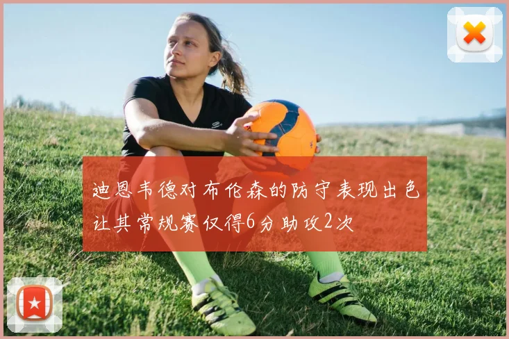 迪恩韦德对布伦森的防守表现出色让其常规赛仅得6分助攻2次