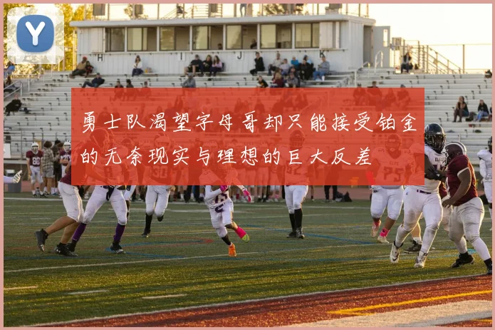 勇士队渴望字母哥却只能接受铂金的无奈现实与理想的巨大反差