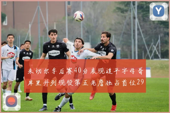 米切尔季后赛40分表现追平字母哥库里并列现役第五老詹独占首位29次记录