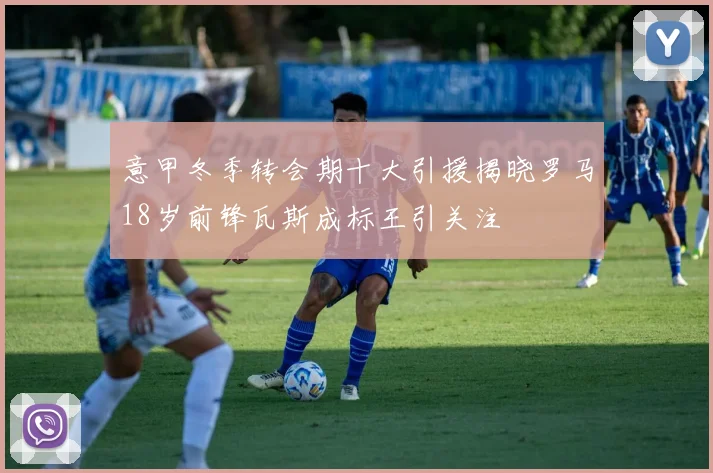 意甲冬季转会期十大引援揭晓罗马18岁前锋瓦斯成标王引关注