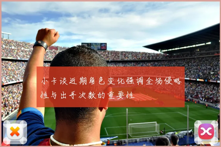 小卡谈近期角色变化强调全场侵略性与出手次数的重要性