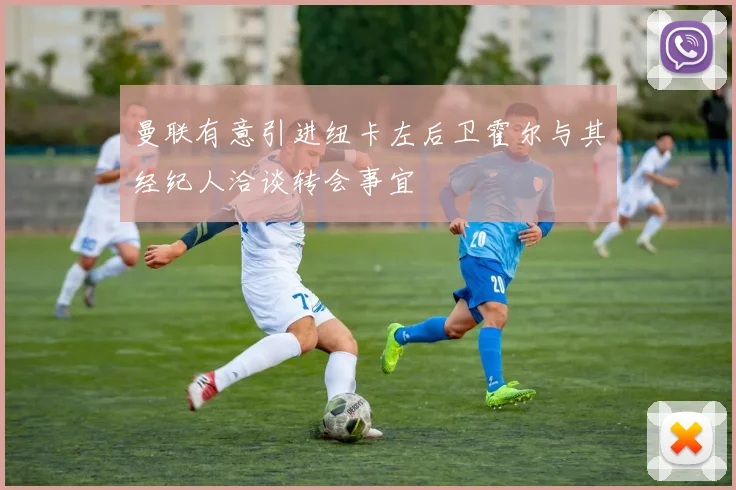 曼联有意引进纽卡左后卫霍尔与其经纪人洽谈转会事宜