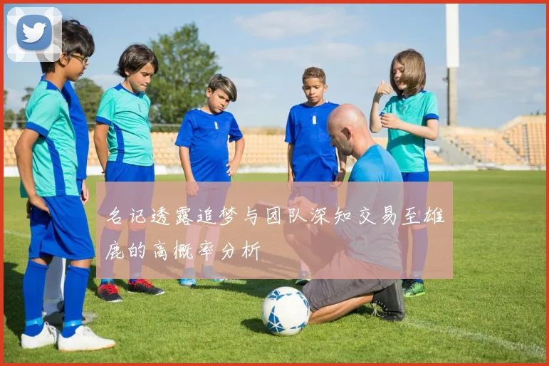 名记透露追梦与团队深知交易至雄鹿的高概率分析