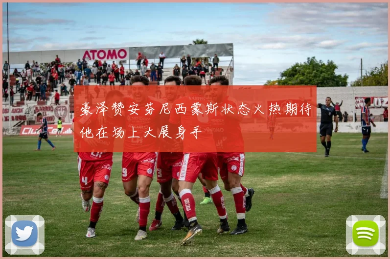 豪泽赞安芬尼西蒙斯状态火热期待他在场上大展身手