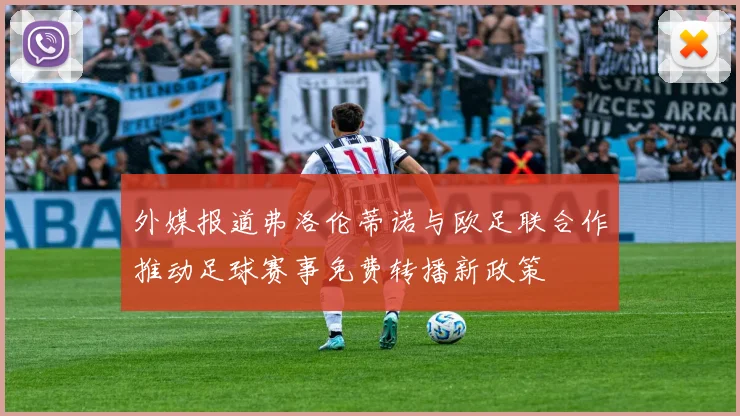 外媒报道弗洛伦蒂诺与欧足联合作推动足球赛事免费转播新政策
