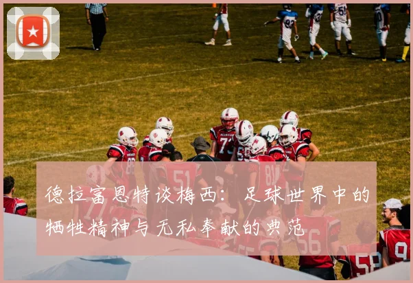 德拉富恩特谈梅西：足球世界中的牺牲精神与无私奉献的典范