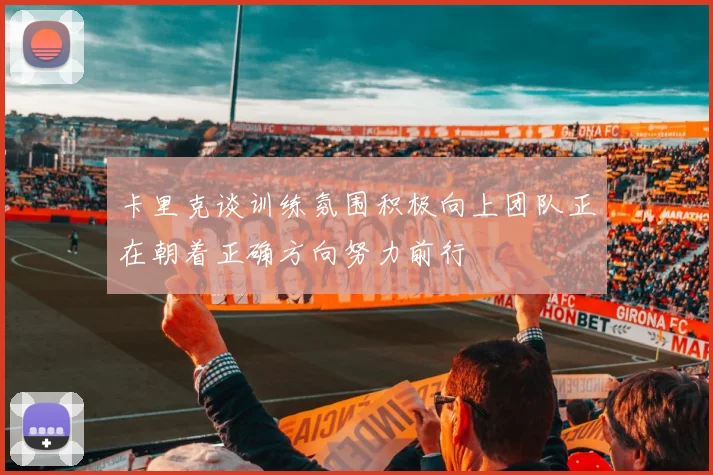 卡里克谈训练氛围积极向上团队正在朝着正确方向努力前行
