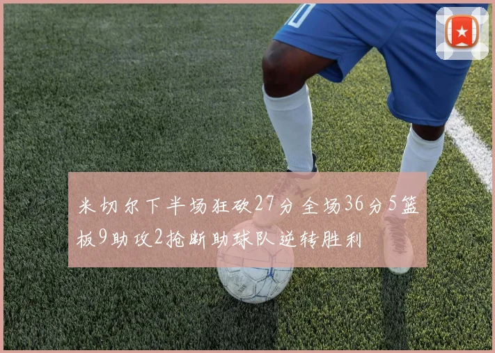 米切尔下半场狂砍27分全场36分5篮板9助攻2抢断助球队逆转胜利