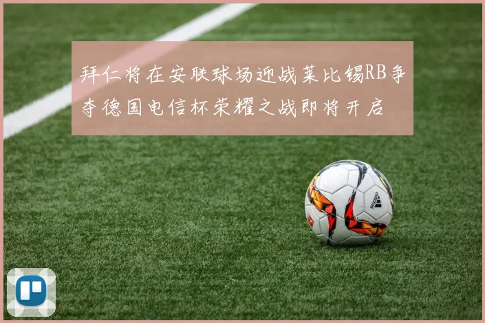 拜仁将在安联球场迎战莱比锡RB争夺德国电信杯荣耀之战即将开启