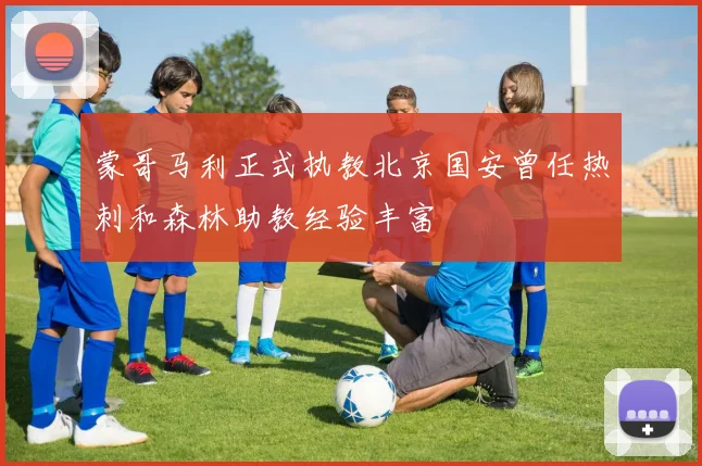 蒙哥马利正式执教北京国安曾任热刺和森林助教经验丰富