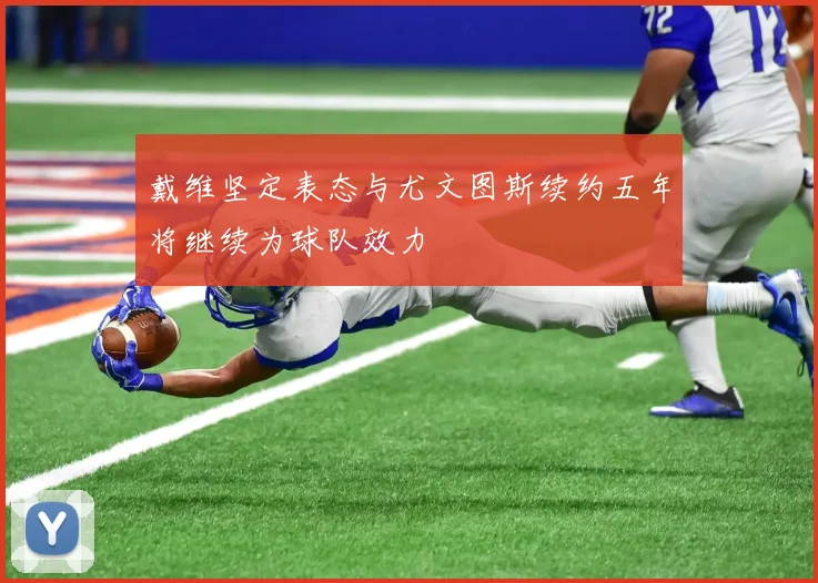 戴维坚定表态与尤文图斯续约五年将继续为球队效力